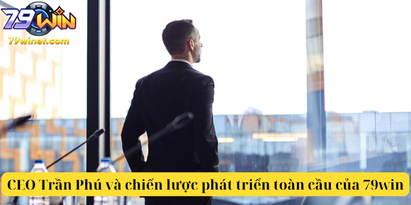 CEO Trần Phú và chiến lược phát triển toàn cầu của 79win