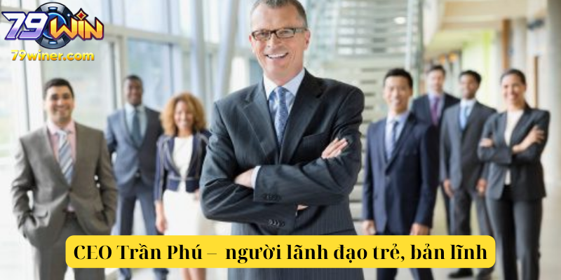 CEO Trần Phú – hình ảnh người lãnh đạo trẻ trung và bản lĩnh